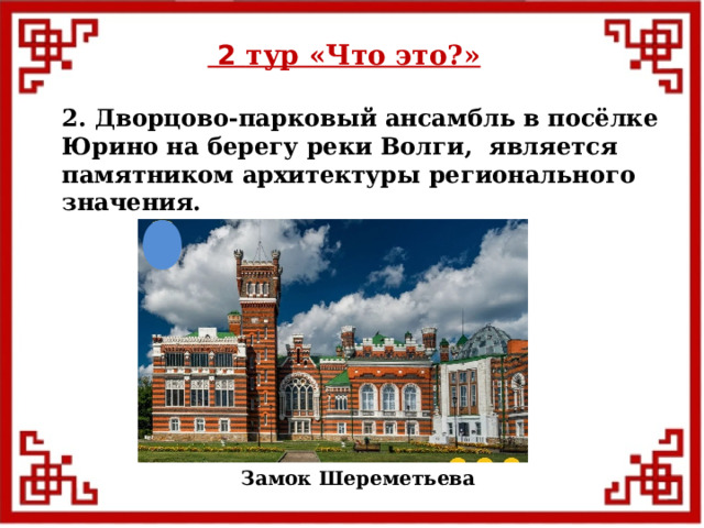  2 тур «Что это?» 2. Дворцово-парковый ансамбль в посёлке Юрино на берегу реки Волги, является памятником архитектуры регионального значения. Замок Шереметьева  