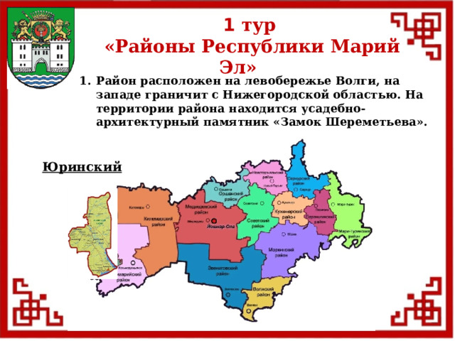 1 тур  «Районы Республики Марий Эл» Район расположен на левобережье Волги, на западе граничит с Нижегородской областью. На территории района находится усадебно-архитектурный памятник «Замок Шереметьева». Юринский  