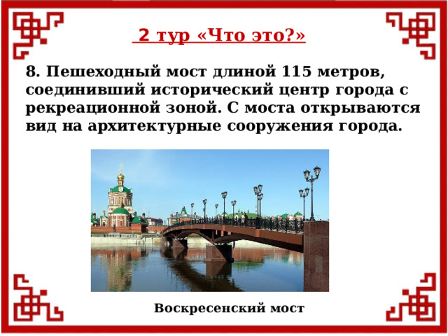  2 тур «Что это?» 8. Пешеходный мост длиной 115 метров, соединивший исторический центр города с рекреационной зоной. С моста открываются вид на архитектурные сооружения города. Воскресенский мост  