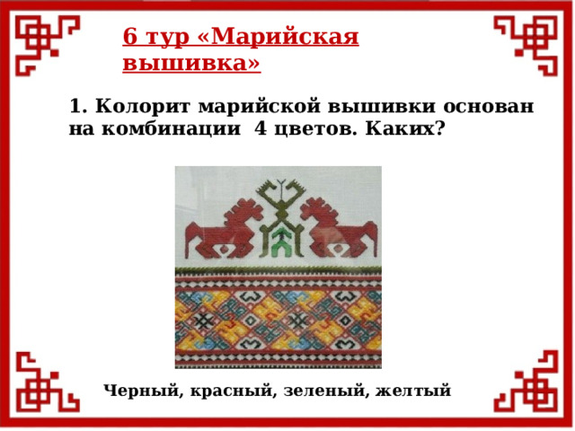 6 тур  «Марийская вышивка» 1. Колорит марийской вышивки основан на комбинации 4 цветов. Каких?  Черный, красный, зеленый, желтый  
