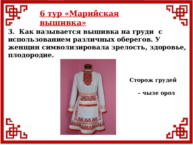 6 тур  «Марийская вышивка» 3. Как называется вышивка на груди с использованием различных оберегов. У женщин символизировала зрелость, здоровье, плодородие. Сторож грудей – чызе орол  