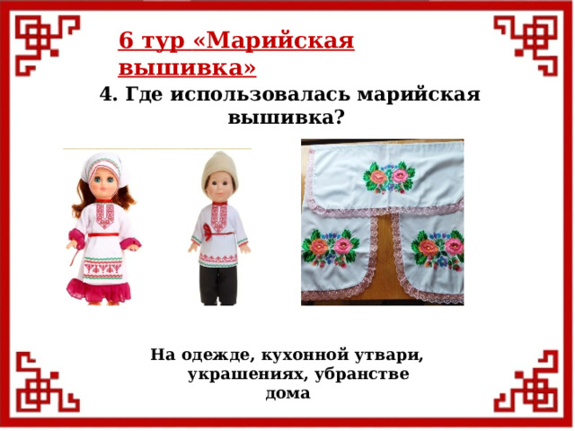 6 тур  «Марийская вышивка» 4. Где использовалась марийская вышивка? На одежде, кухонной утвари,  украшениях, убранстве дома  