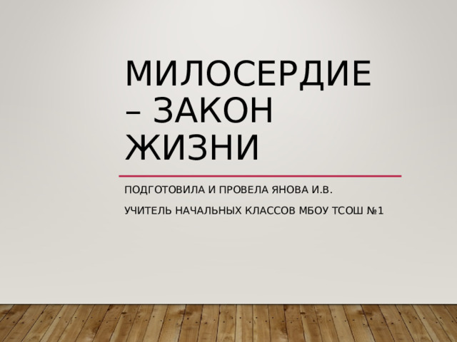 МИЛОСЕРДИЕ – ЗАКОН ЖИЗНИ ПОДГОТОВИЛА И ПРОВЕЛА ЯНОВА И.В. УЧИТЕЛЬ НАЧАЛЬНЫХ КЛАССОВ МБОУ ТСОШ №1 