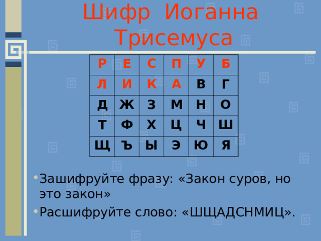 Шифр Иоганна Трисемуса Р Е Л И Д С П К Т Ж Ф А Щ З У Х М Ъ В Б Г Ц Н Ы Ч О Э Ш Ю Я Зашифруйте фразу: «Закон суров, но это закон» Расшифруйте слово: «ШЩАДСНМИЦ». 