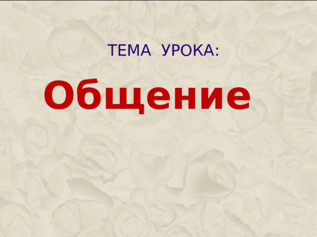 ТЕМА УРОКА:   Общение    