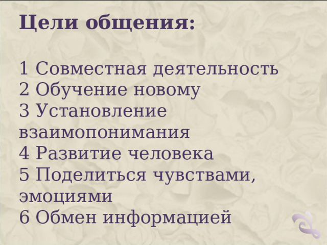 Цели общения: 1 Совместная деятельность 2 Обучение новому 3 Установление взаимопонимания 4 Развитие человека 5 Поделиться чувствами, эмоциями 6 Обмен информацией   
