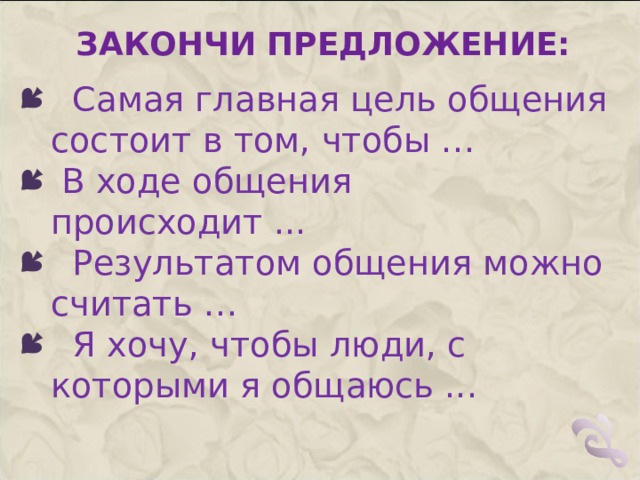 ЗАКОНЧИ ПРЕДЛОЖЕНИЕ:  Самая главная цель общения состоит в том, чтобы …  В ходе общения происходит ...  Результатом общения можно считать …  Я хочу, чтобы люди, с которыми я общаюсь ...    