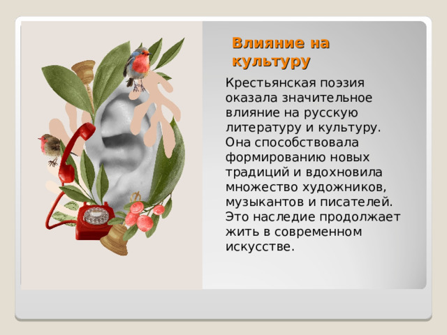 Влияние на культуру Крестьянская поэзия оказала значительное влияние на русскую литературу и культуру. Она способствовала формированию новых традиций и вдохновила множество художников, музыкантов и писателей. Это наследие продолжает жить в современном искусстве. 