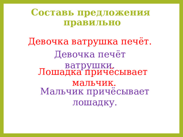  Составь предложения правильно   Девочка ватрушка печёт. Девочка печёт ватрушки. Лошадка причёсывает  мальчик. Мальчик причёсывает лошадку. 