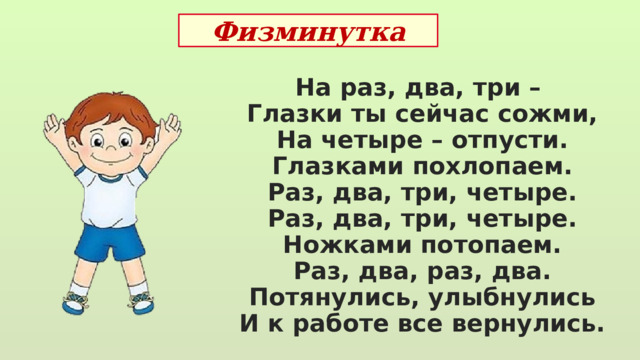 Физминутка На раз, два, три – Глазки ты сейчас сожми, На четыре – отпусти. Глазками похлопаем. Раз, два, три, четыре. Раз, два, три, четыре. Ножками потопаем. Раз, два, раз, два. Потянулись, улыбнулись И к работе все вернулись. 