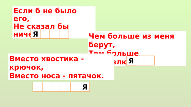 Если б не было его, Не сказал бы ничего. Я  Чем больше из меня берут, Тем больше становлюсь.  Вместо хвостика - крючок,  Вместо носа - пятачок.  Я Я  