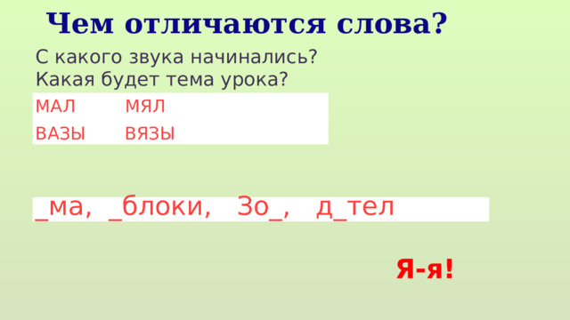 Чем отличаются слова? С какого звука начинались? Какая будет тема урока? МАЛ МЯЛ ВАЗЫ ВЯЗЫ _ма, _блоки, Зо_, д_тел Я-я! 