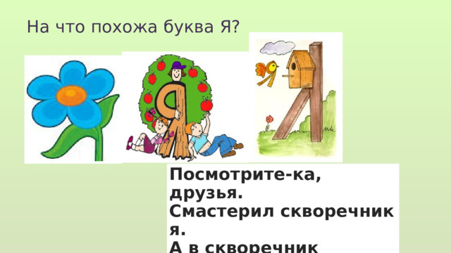 На что похожа буква Я? Посмотрите-ка, друзья. Смастерил скворечник я. А в скворечник залетела Вместо птички буква Я. 