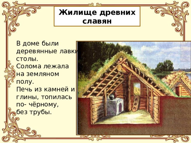 Жилище древних славян В доме были деревянные лавки, столы. Солома лежала на земляном полу. Печь из камней и глины, топилась по- чёрному, без трубы. 