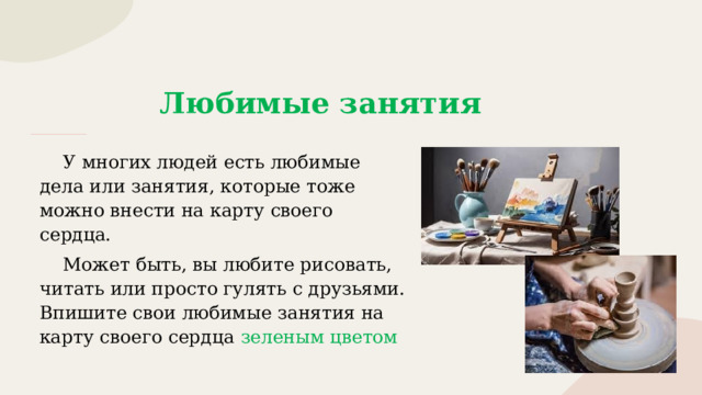 Любимые занятия  У многих людей есть любимые дела или занятия, которые тоже можно внести на карту своего сердца.  Может быть, вы любите рисовать, читать или просто гулять с друзьями. Впишите свои любимые занятия на карту своего сердца зеленым цветом 
