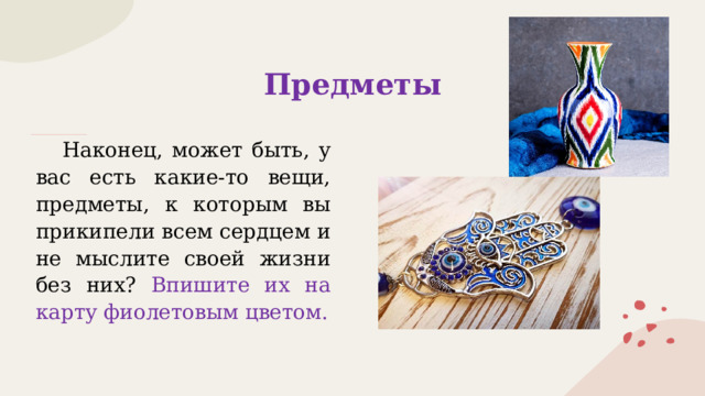 Предметы  Наконец, может быть, у вас есть какие-то вещи, предметы, к которым вы прикипели всем сердцем и не мыслите своей жизни без них? Впишите их на карту фиолетовым цветом. 