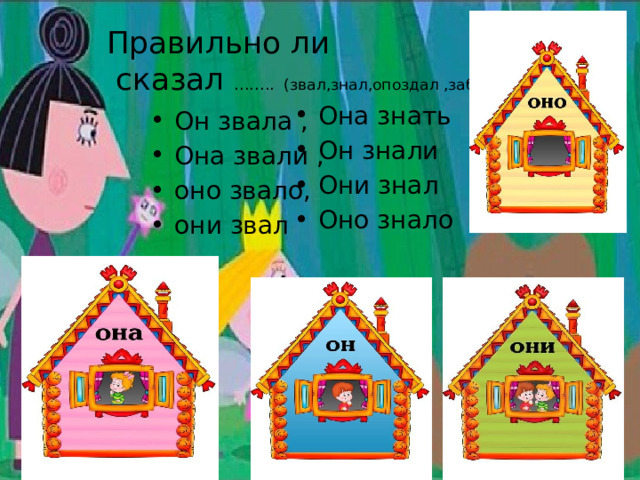  Правильно ли  сказал …….. (звал,знал,опоздал ,забыл) Она знать Он знали Они знал Оно знало Он звала , Она звали , оно звало, они звал 