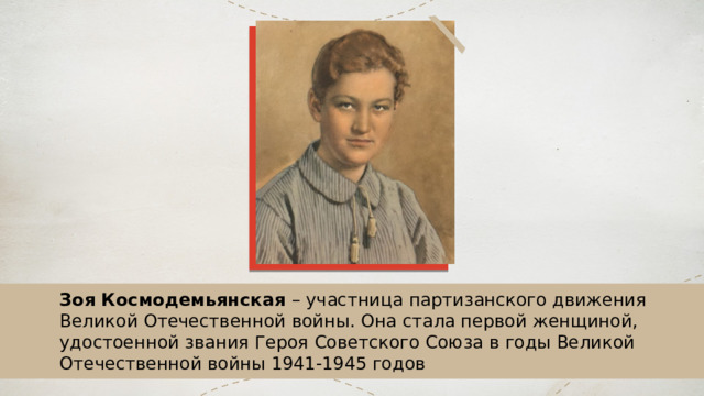 Зоя Космодемьянская – участница партизанского движения  Великой Отечественной войны. Она стала первой женщиной, удостоенной звания Героя Советского Союза в годы Великой Отечественной войны 1941-1945 годов 