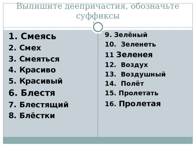 Выпишите деепричастия, обозначьте суффиксы 1. Смеясь 2. Смех 3. Смеяться 4. Красиво 5. Красивый 6. Блестя 7. Блестящий 8. Блёстки 9. Зелёный 10. Зеленеть 11 Зеленея 12. Воздух 13. Воздушный 14. Полёт 15. Пролетать 16. Пролетая  