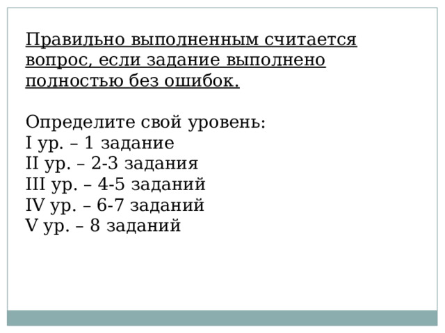 Правильно выполненным считается вопрос, если задание выполнено полностью без ошибок. Определите свой уровень: I ур. – 1 задание II ур. – 2-3 задания III ур. – 4-5 заданий IV ур. – 6-7 заданий V ур. – 8 заданий 