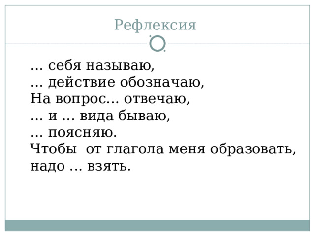 ... себя называю, ... действие обозначаю, На вопрос... отвечаю, ... и ... вида бываю, ... поясняю. Чтобы от глагола меня образовать, надо ... взять. 