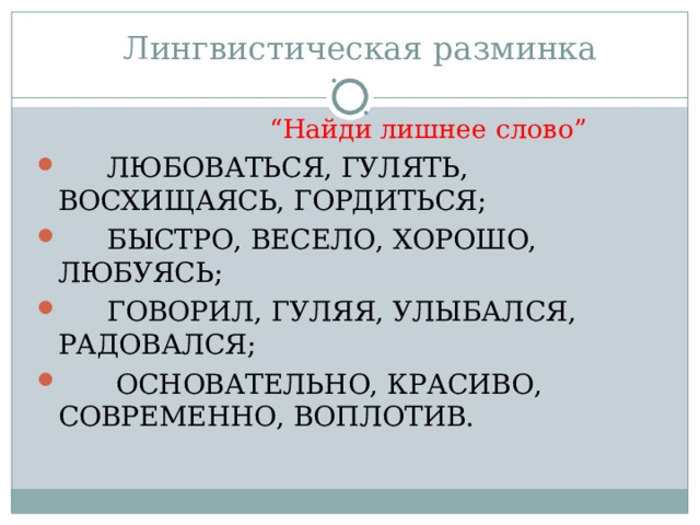  “ Найди лишнее слово ”   ЛЮБОВАТЬСЯ, ГУЛЯТЬ, ВОСХИЩАЯСЬ, ГОРДИТЬСЯ;   БЫСТРО, ВЕСЕЛО, ХОРОШО, ЛЮБУЯСЬ;   ГОВОРИЛ, ГУЛЯЯ, УЛЫБАЛСЯ, РАДОВАЛСЯ;    ОСНОВАТЕЛЬНО, КРАСИВО, СОВРЕМЕННО, ВОПЛОТИВ. 