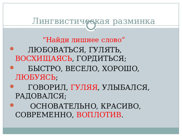  “ Найди лишнее слово ”   ЛЮБОВАТЬСЯ, ГУЛЯТЬ, ВОСХИЩАЯСЬ , ГОРДИТЬСЯ;   БЫСТРО, ВЕСЕЛО, ХОРОШО, ЛЮБУЯСЬ ;   ГОВОРИЛ, ГУЛЯЯ , УЛЫБАЛСЯ, РАДОВАЛСЯ;    ОСНОВАТЕЛЬНО, КРАСИВО, СОВРЕМЕННО, ВОПЛОТИВ . 