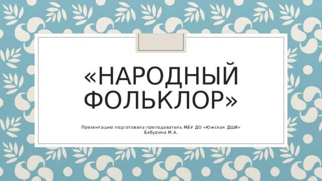 «Народный фольклор» Презентацию подготовила преподаватель МБУ ДО «Южская ДШИ» Бабурина М.А. 