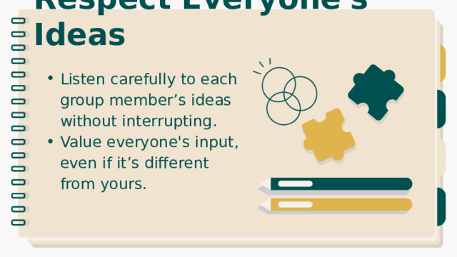 Respect Everyone's Ideas Listen carefully to each group member’s ideas without interrupting. Value everyone's input, even if it’s different from yours. 