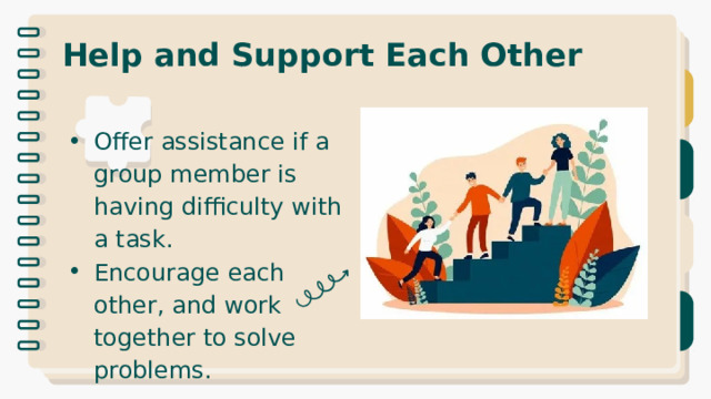 Help and Support Each Other Offer assistance if a group member is having difficulty with a task. Encourage each other, and work together to solve problems. 
