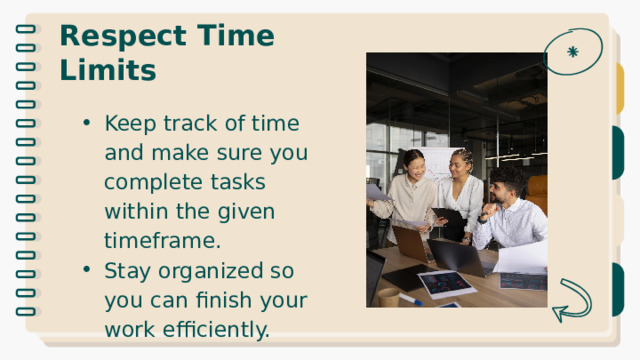 Respect Time Limits Keep track of time and make sure you complete tasks within the given timeframe. Stay organized so you can finish your work efficiently. 