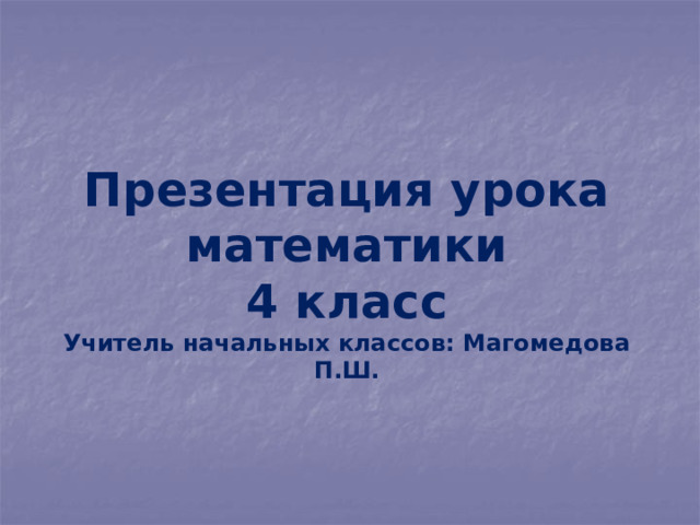 Презентация урока математики  4 класс  Учитель начальных классов: Магомедова П.Ш. 