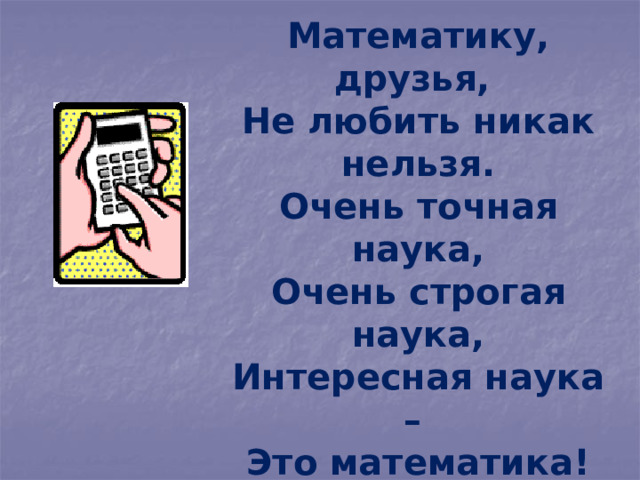  Математику, друзья,  Не любить никак нельзя.  Очень точная наука,  Очень строгая наука,  Интересная наука –  Это математика!   