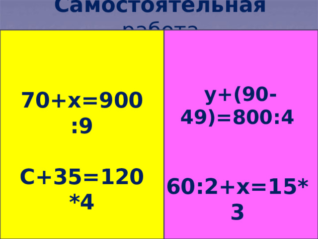 Самостоятельная работа  у+(90-49)=800:4   60:2+х=15*3  70+х=900:9  С+35=120*4 