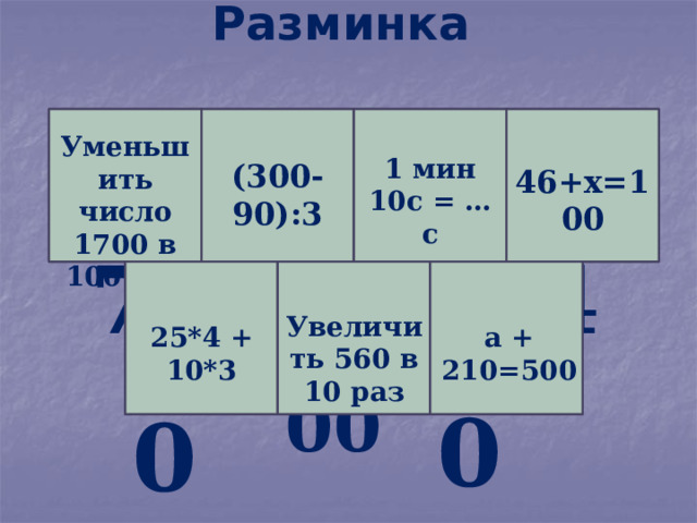 Разминка Л О Уменьшить число 1700 в 100 раз 17 70 О М 54 70 1 мин 10с = … с (300-90):3 46+х=100 д 290 130 ц ы 5600 Увеличить 560 в 10 раз 25*4 + 10*3 а + 210=500 