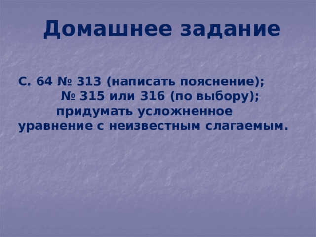 Домашнее задание С. 64 № 313 (написать пояснение); № 315 или 316 (по выбору);  придумать усложненное уравнение с неизвестным слагаемым. 
