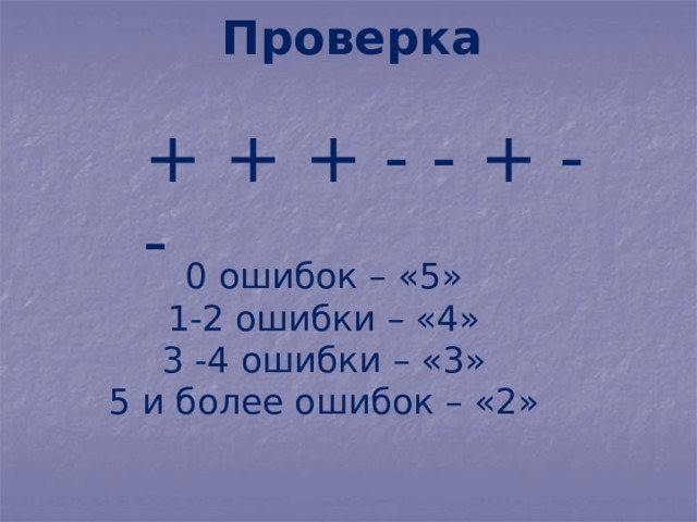 Проверка + + + - - + - - 0 ошибок – «5» 1-2 ошибки – «4» 3 -4 ошибки – «3» 5 и более ошибок – «2» 