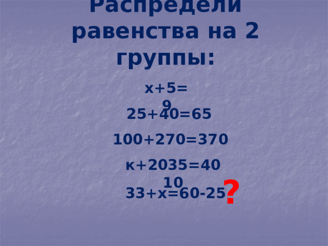 Распредели равенства на 2 группы: х+5=9 25+40=65 100+270=370 к+2035=4010 ? 33+х=60-25 