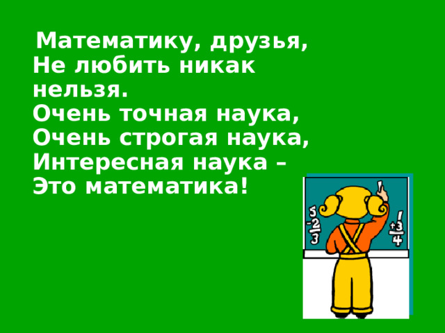   Математику, друзья,  Не любить никак нельзя.  Очень точная наука,  Очень строгая наука,  Интересная наука –  Это математика! 