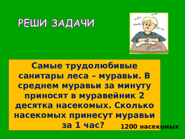 Самые трудолюбивые санитары леса – муравьи. В среднем муравьи за минуту приносят в муравейник 2 десятка насекомых. Сколько насекомых принесут муравьи за 1 час? 1200 насекомых 