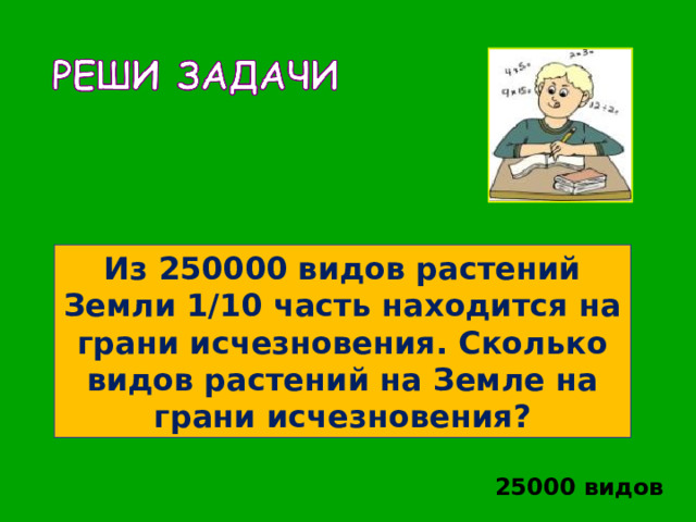 Из 250000 видов растений Земли 1/10 часть находится на грани исчезновения. Сколько видов растений на Земле на грани исчезновения? 25000 видов 