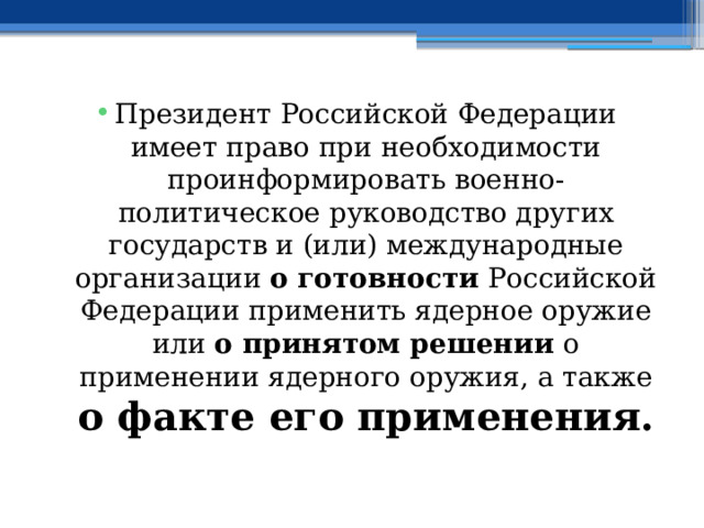 Президент Российской Федерации имеет право при необходимости проинформировать военно-политическое руководство других государств и (или) международные организации о готовности Российской Федерации применить ядерное оружие или о принятом решении о применении ядерного оружия, а также о факте его применения. 