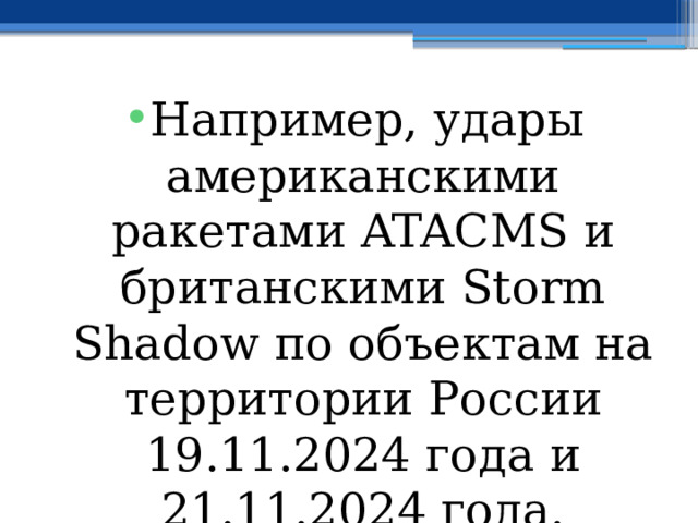 Например, удары американскими ракетами ATACMS и британскими Storm Shadow по объектам на территории России 19.11.2024 года и 21.11.2024 года. 