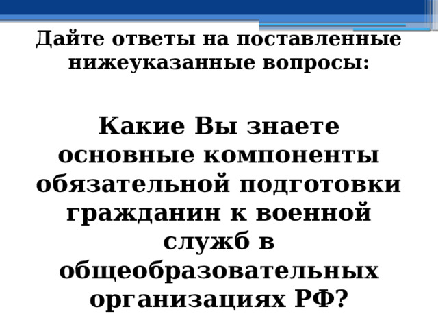 Дайте ответы на поставленные нижеуказанные вопросы: Какие Вы знаете основные компоненты обязательной подготовки гражданин к военной служб в общеобразовательных организациях РФ? 