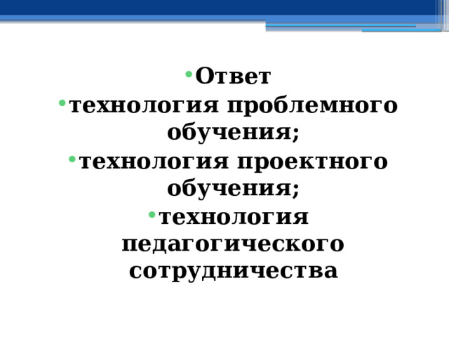 Ответ технология проблемного обучения; технология проектного обучения; технология педагогического сотрудничества 