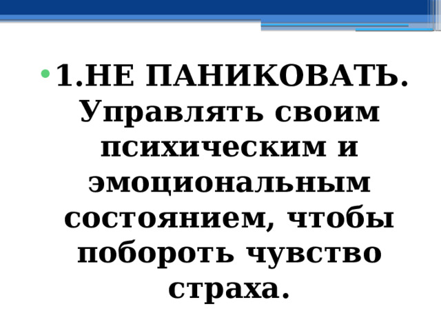 1.НЕ ПАНИКОВАТЬ. Управлять своим психическим и эмоциональным состоянием, чтобы побороть чувство страха. 