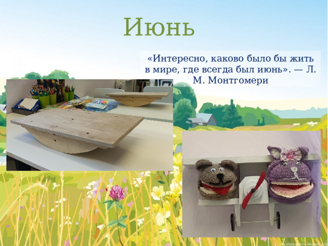 Июнь «Интересно, каково было бы жить в мире, где всегда был июнь». — Л. М. Монтгомери 