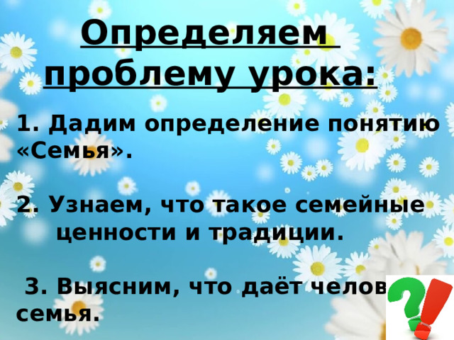 Определяем проблему урока: 1. Дадим определение понятию «Семья».  2. Узнаем, что такое семейные  ценности и традиции.   3. Выясним, что даёт человеку семья.   