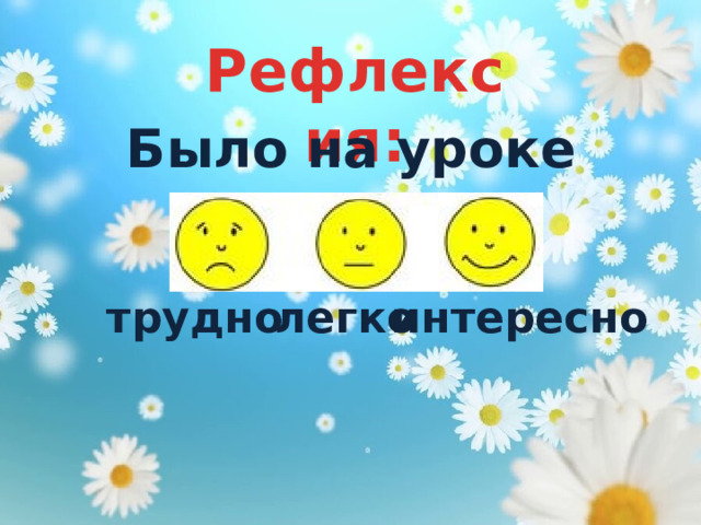 Рефлексия: Было на уроке трудно легко интересно 