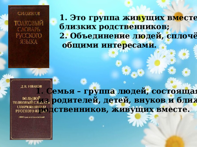 1. Это группа живущих вместе близких родственников; 2. Объединение людей, сплочённых  общими интересами. 1. Семья – группа людей, состоящая  из родителей, детей, внуков и ближних  родственников, живущих вместе. 